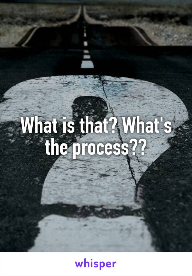 What is that? What's the process??