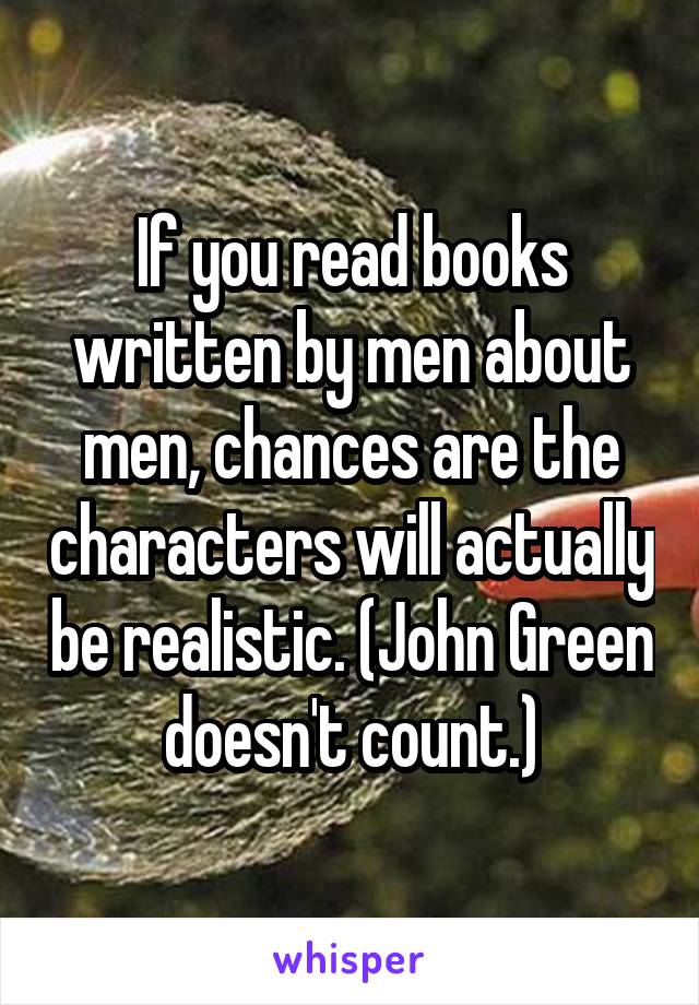 If you read books written by men about men, chances are the characters will actually be realistic. (John Green doesn't count.)