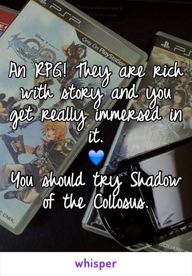 An RPG! They are rich with story and you get really immersed in it.
💙
You should try Shadow of the Collosus.