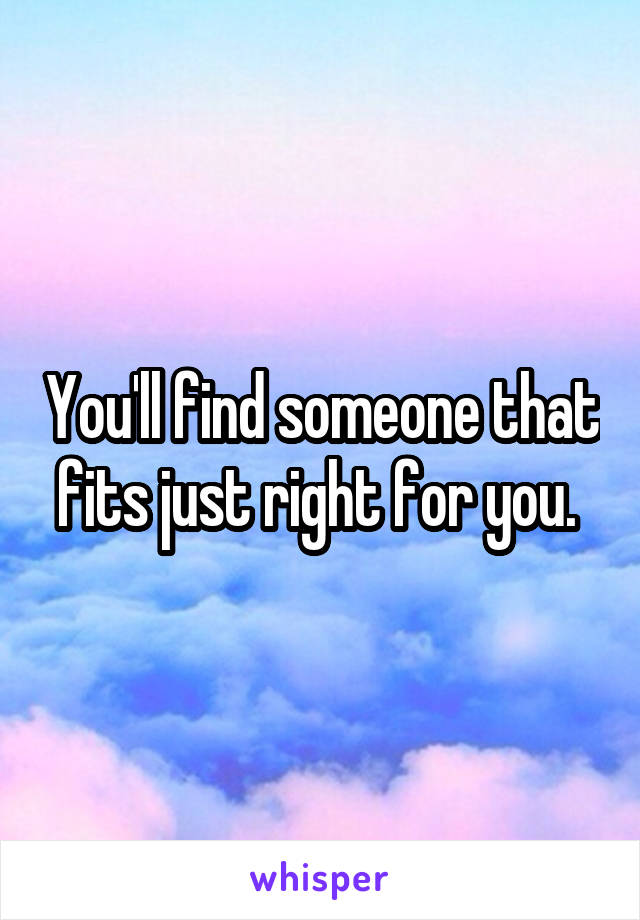You'll find someone that fits just right for you. 