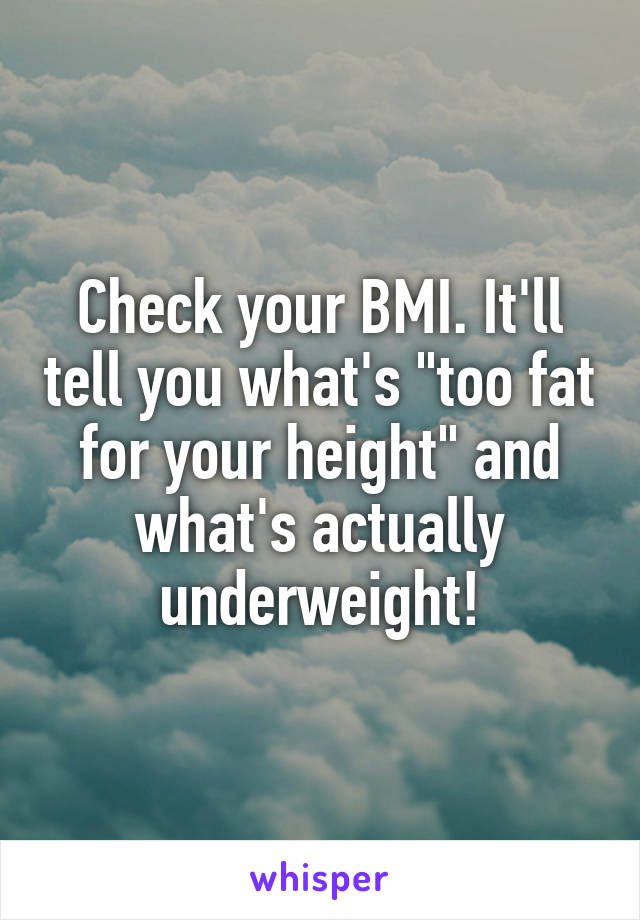 Check your BMI. It'll tell you what's "too fat for your height" and what's actually underweight!