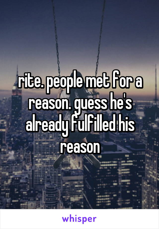 rite. people met for a reason. guess he's already fulfilled his reason