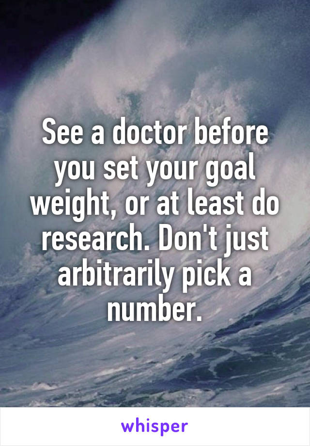 See a doctor before you set your goal weight, or at least do research. Don't just arbitrarily pick a number.