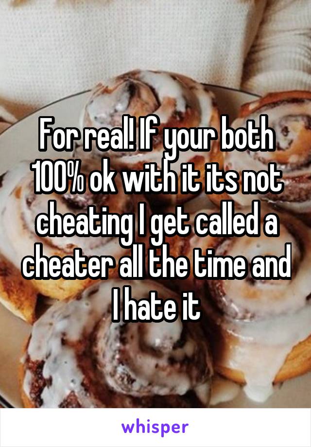 For real! If your both 100% ok with it its not cheating I get called a cheater all the time and I hate it