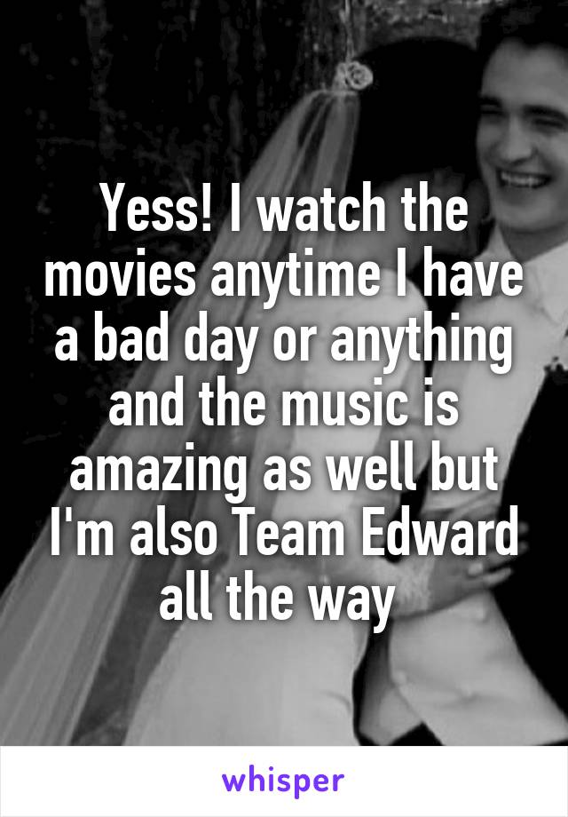Yess! I watch the movies anytime I have a bad day or anything and the music is amazing as well but I'm also Team Edward all the way 