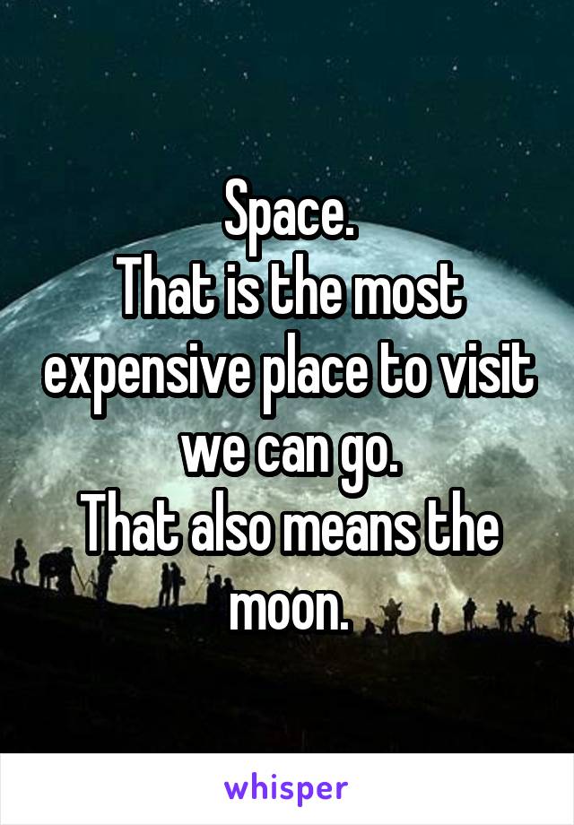 Space.
That is the most expensive place to visit we can go.
That also means the moon.