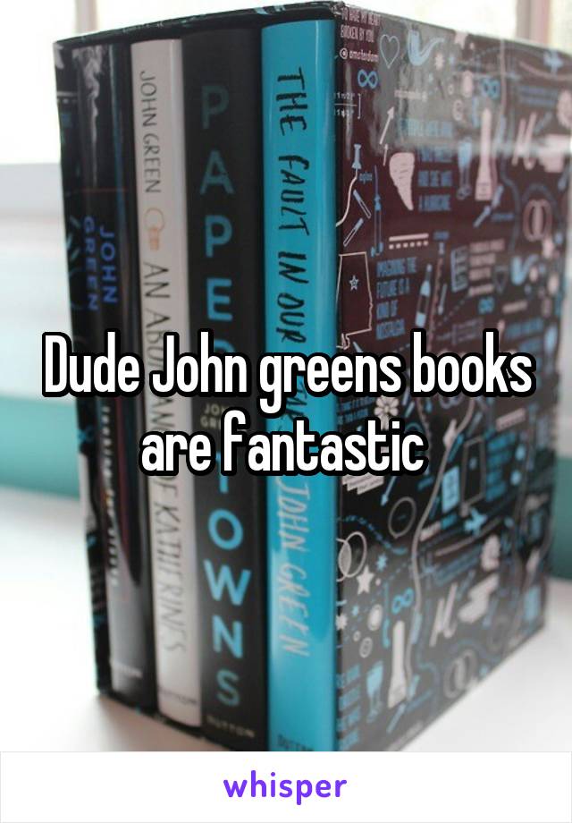 Dude John greens books are fantastic 