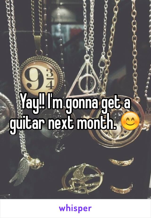 Yay!! I'm gonna get a guitar next month. 😊