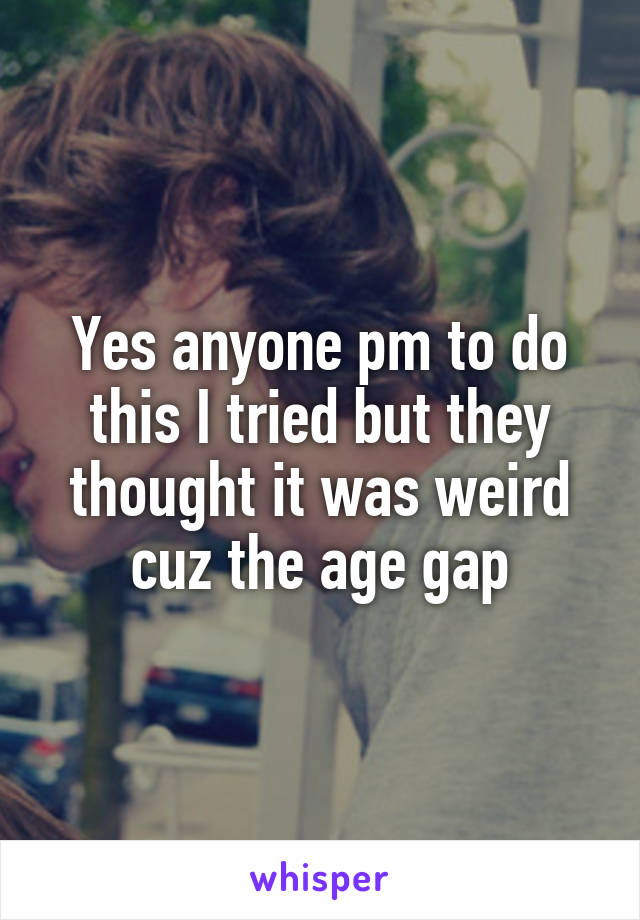 Yes anyone pm to do this I tried but they thought it was weird cuz the age gap