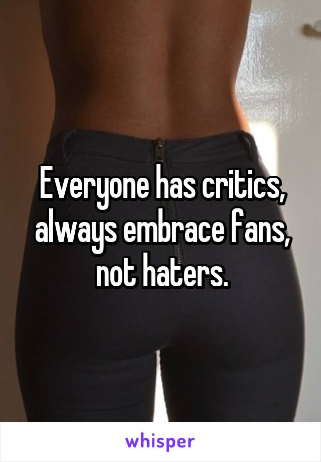 Everyone has critics, always embrace fans, not haters.