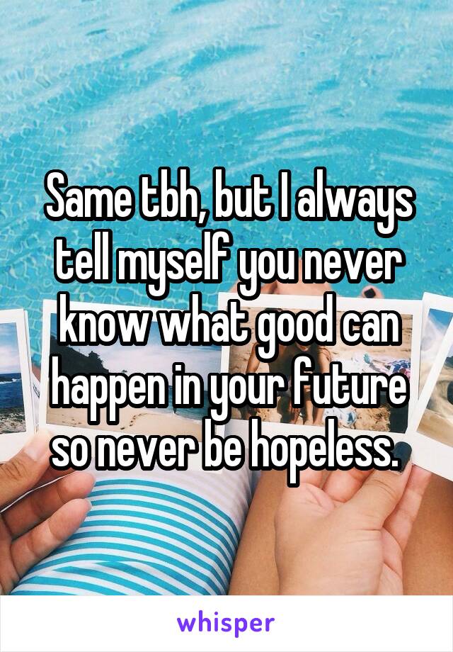 Same tbh, but I always tell myself you never know what good can happen in your future so never be hopeless. 