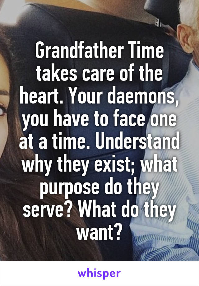 Grandfather Time takes care of the heart. Your daemons, you have to face one at a time. Understand why they exist; what purpose do they serve? What do they want?