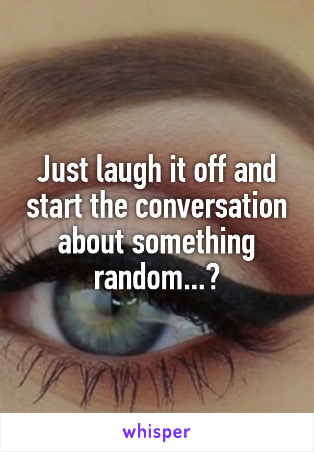 Just laugh it off and start the conversation about something random...?