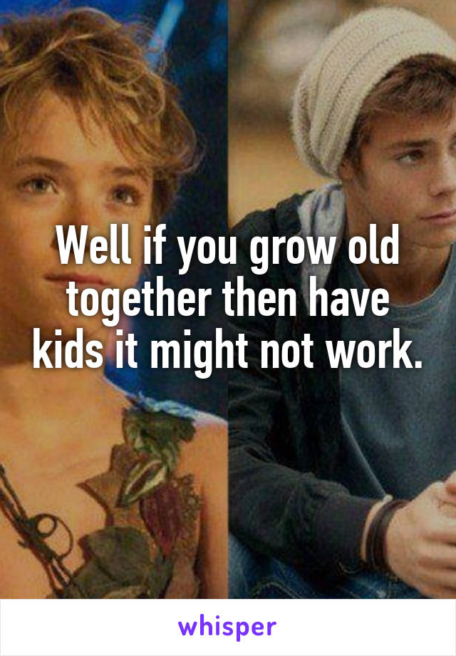 Well if you grow old together then have kids it might not work. 