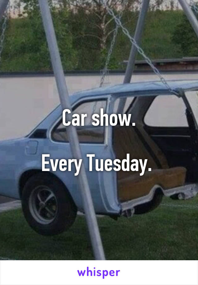 Car show.

Every Tuesday. 