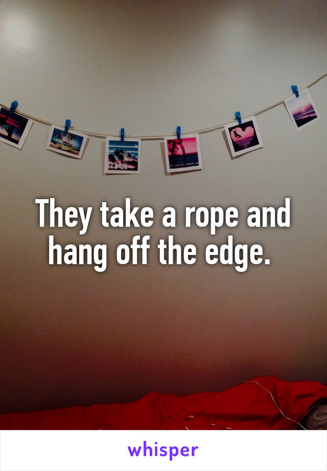 They take a rope and hang off the edge. 