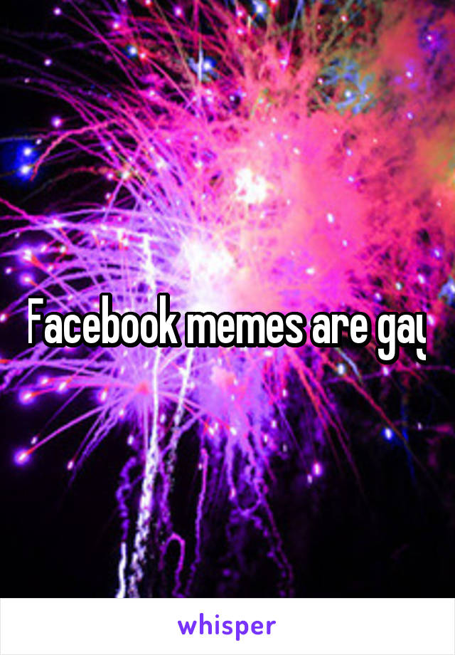 Facebook memes are gay