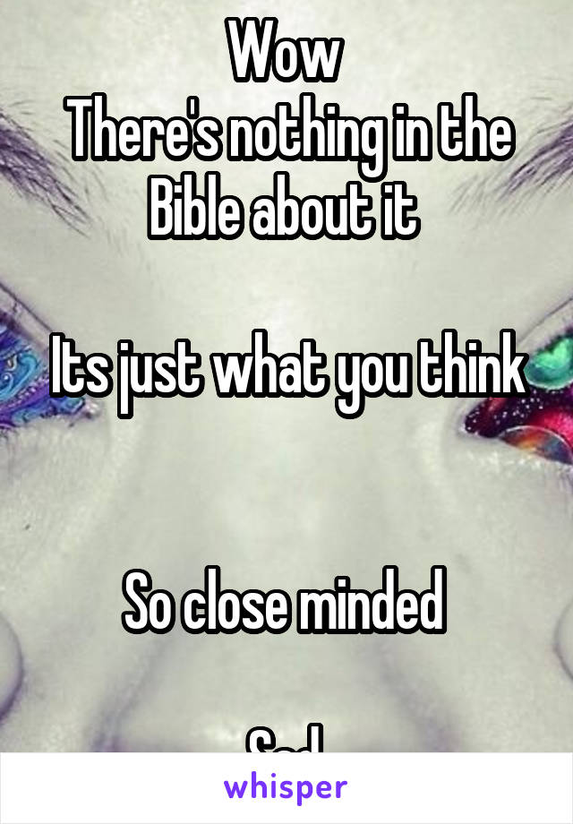 Wow 
There's nothing in the Bible about it 

Its just what you think 

So close minded 

Sad 