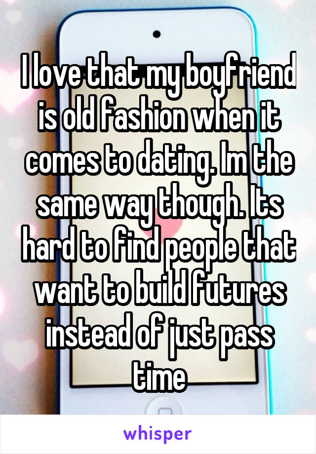 I love that my boyfriend is old fashion when it comes to dating. Im the same way though. Its hard to find people that want to build futures instead of just pass time