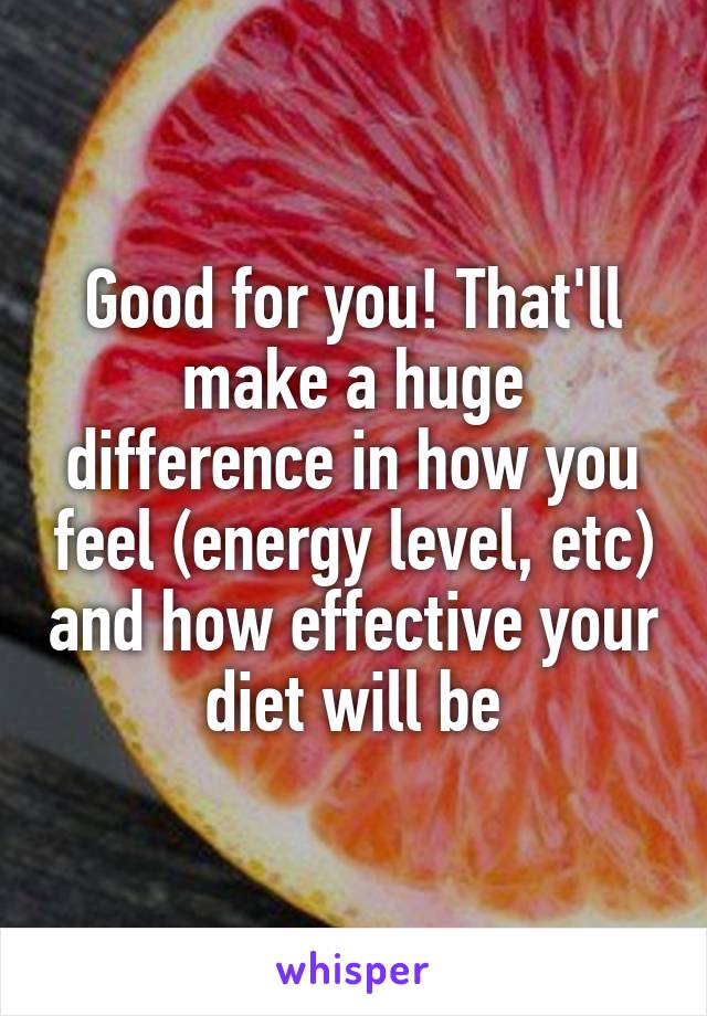 Good for you! That'll make a huge difference in how you feel (energy level, etc) and how effective your diet will be