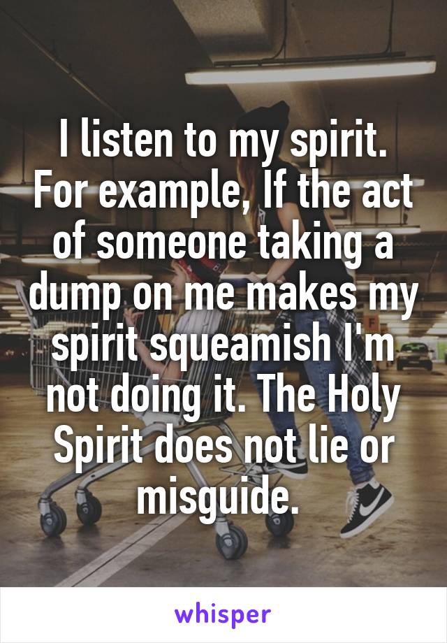 I listen to my spirit. For example, If the act of someone taking a dump on me makes my spirit squeamish I'm not doing it. The Holy Spirit does not lie or misguide. 