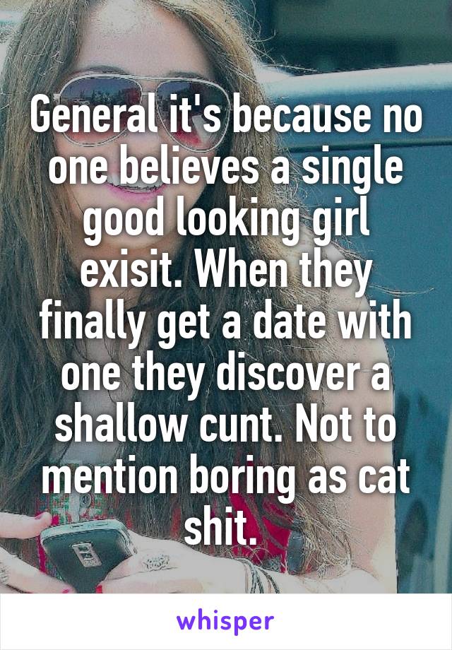 General it's because no one believes a single good looking girl exisit. When they finally get a date with one they discover a shallow cunt. Not to mention boring as cat shit. 