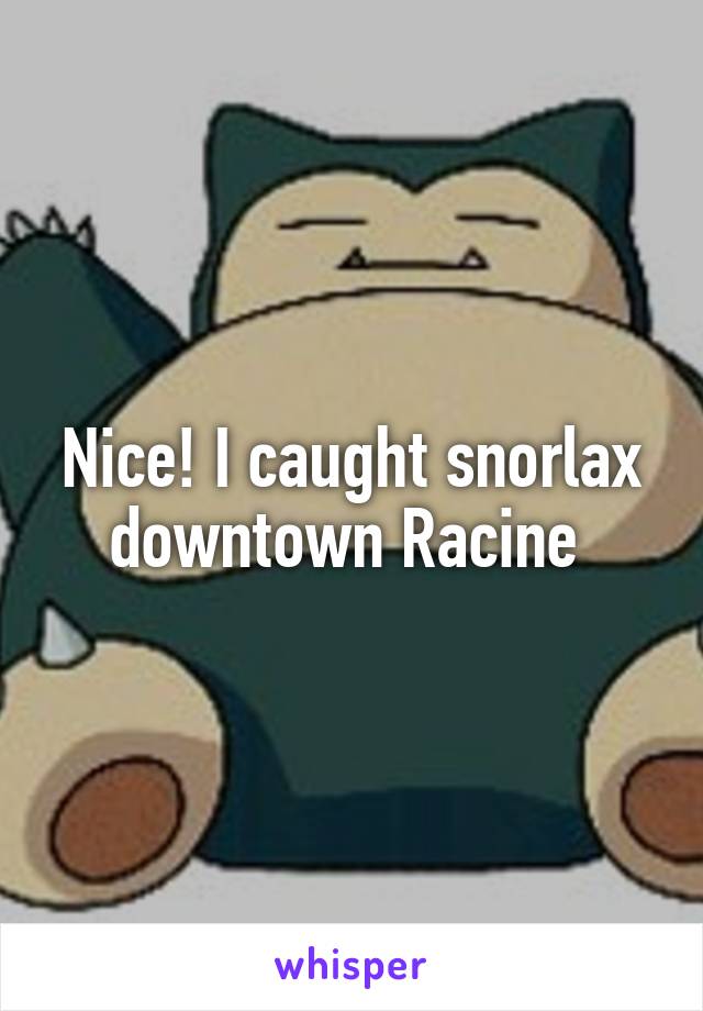 Nice! I caught snorlax downtown Racine 