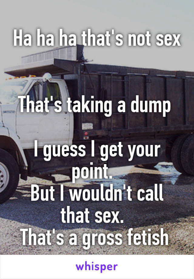 Ha ha ha that's not sex 

That's taking a dump 

I guess I get your point.  
But I wouldn't call that sex.  
That's a gross fetish 