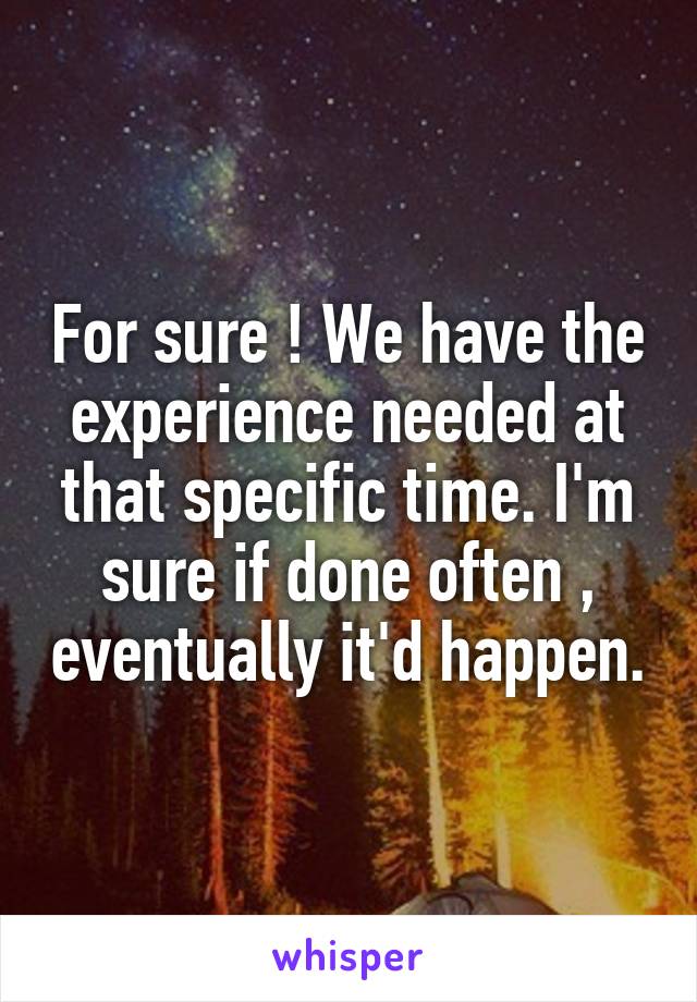 For sure ! We have the experience needed at that specific time. I'm sure if done often , eventually it'd happen.