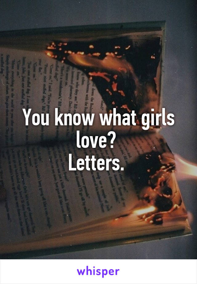 You know what girls love? 
Letters. 