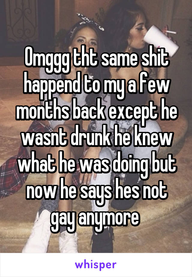 Omggg tht same shit happend to my a few months back except he wasnt drunk he knew what he was doing but now he says hes not gay anymore 