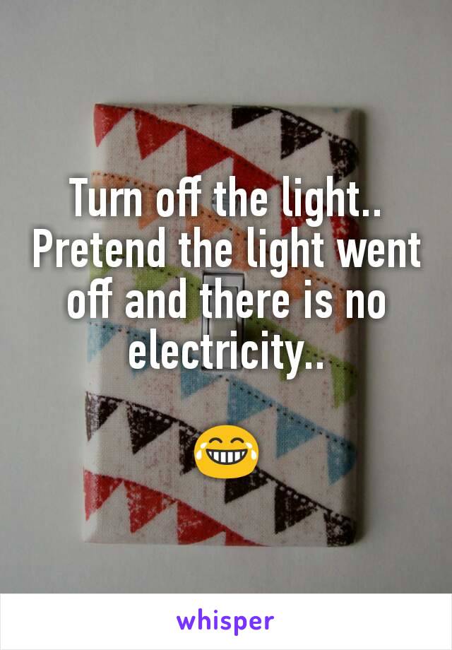 Turn off the light..
Pretend the light went off and there is no electricity..

😂