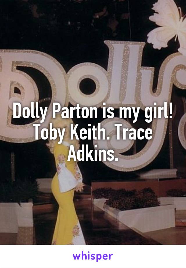 Dolly Parton is my girl! Toby Keith. Trace Adkins.