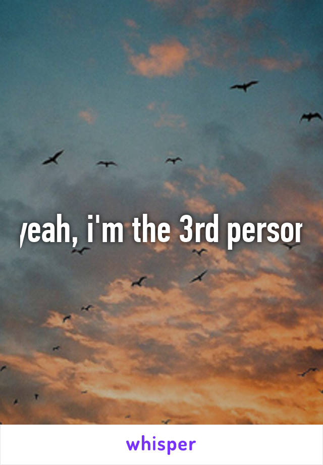 yeah, i'm the 3rd person