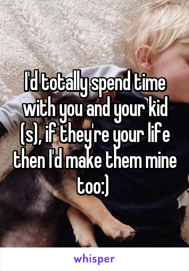 I'd totally spend time with you and your kid (s), if they're your life then I'd make them mine too:) 
