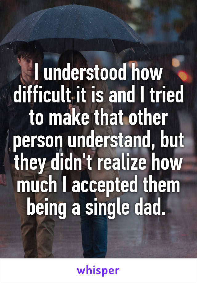I understood how difficult it is and I tried to make that other person understand, but they didn't realize how much I accepted them being a single dad. 