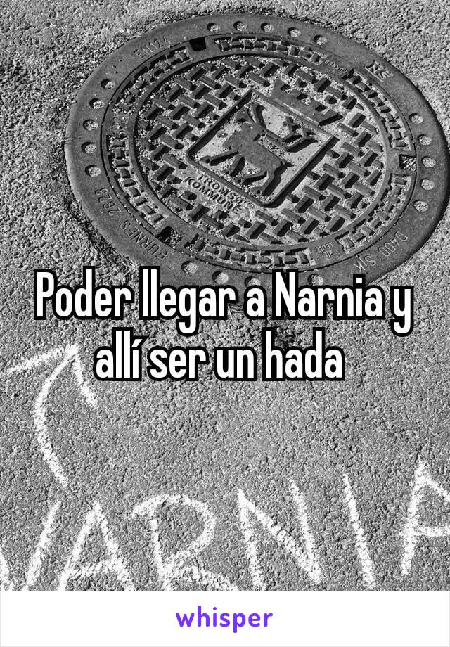 Poder llegar a Narnia y allí ser un hada 