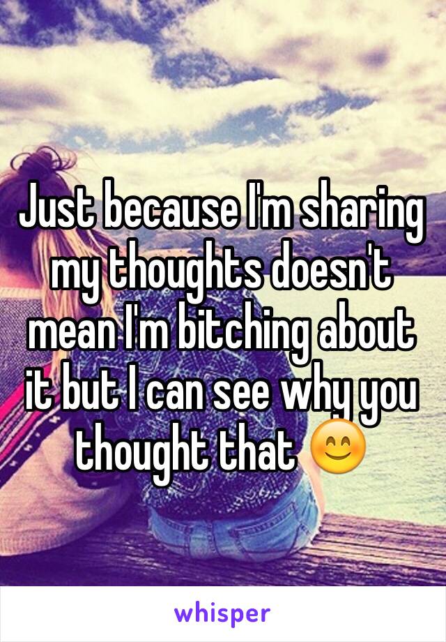 Just because I'm sharing my thoughts doesn't mean I'm bitching about it but I can see why you thought that 😊