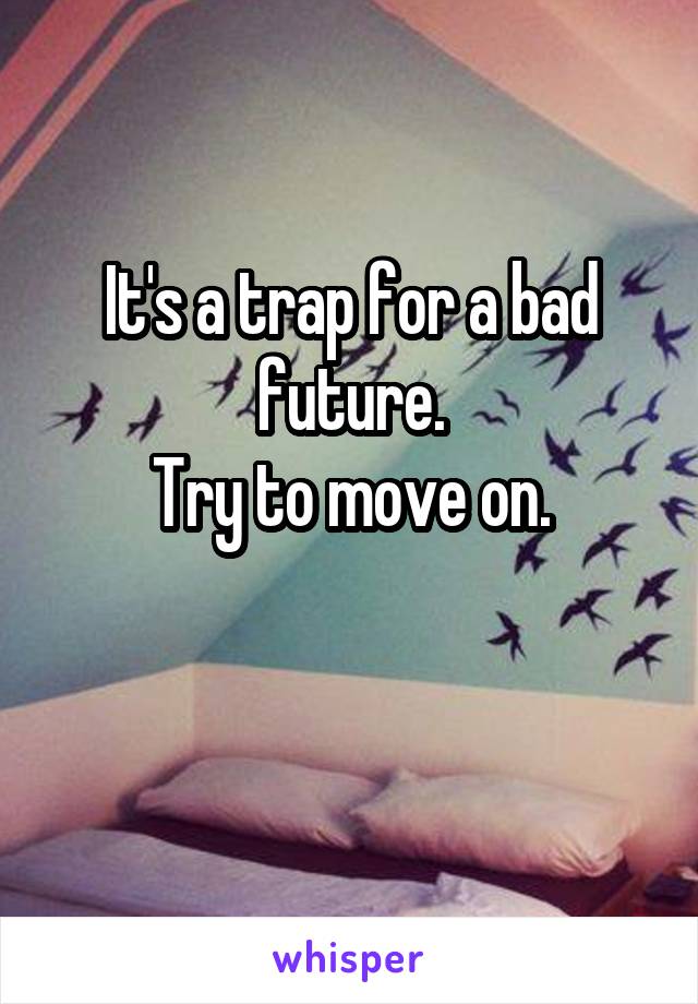 It's a trap for a bad future.
Try to move on.
 
