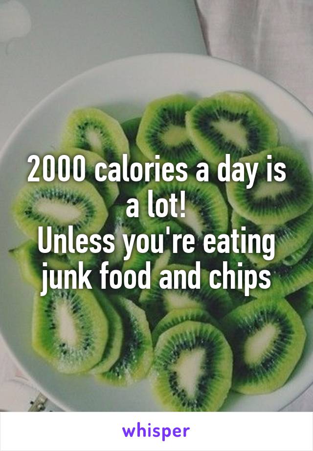 2000 calories a day is a lot!
Unless you're eating junk food and chips