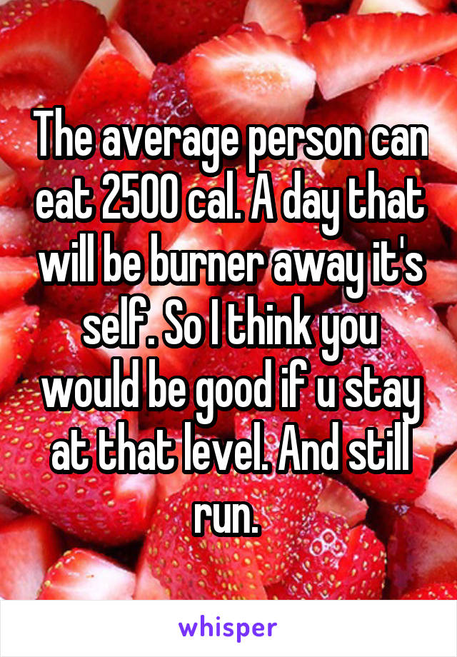 The average person can eat 2500 cal. A day that will be burner away it's self. So I think you would be good if u stay at that level. And still run. 