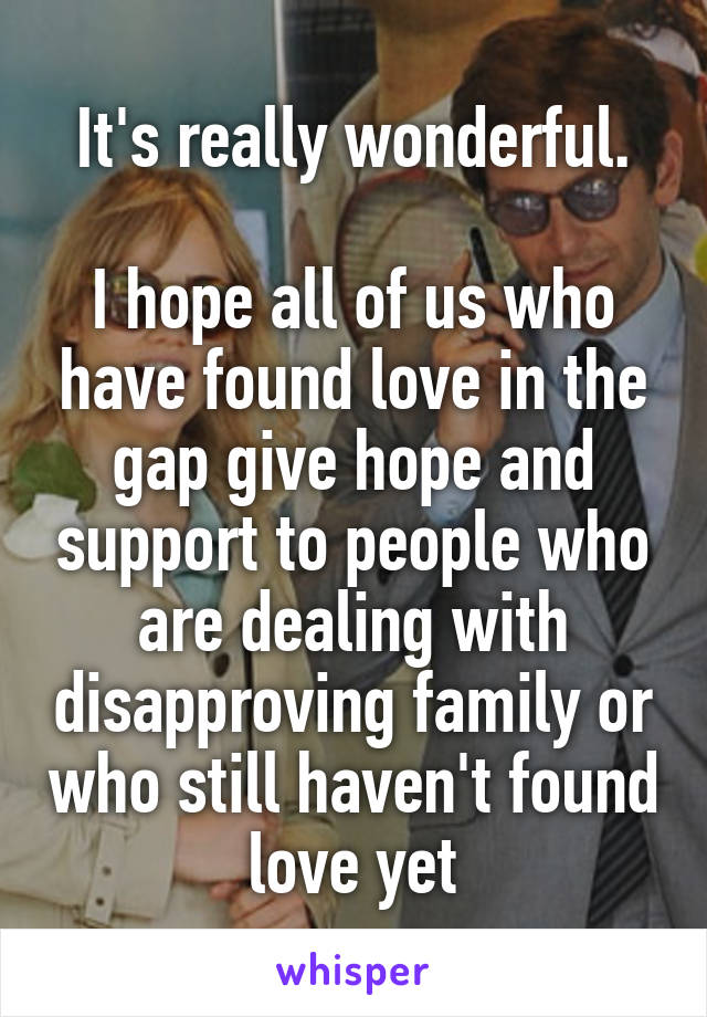It's really wonderful.

I hope all of us who have found love in the gap give hope and support to people who are dealing with disapproving family or who still haven't found love yet