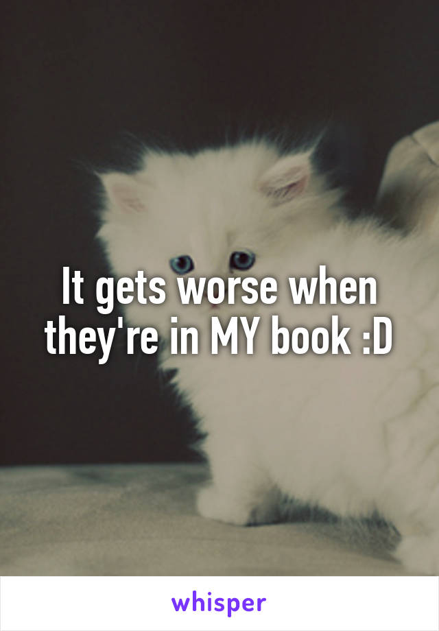 It gets worse when they're in MY book :D