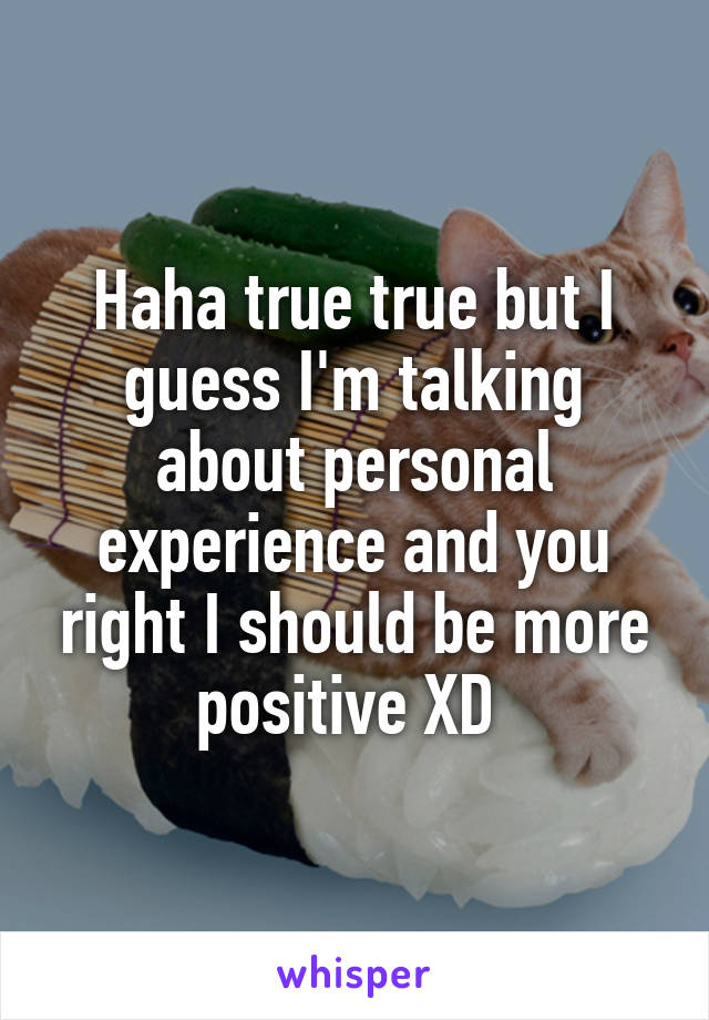 Haha true true but I guess I'm talking about personal experience and you right I should be more positive XD 