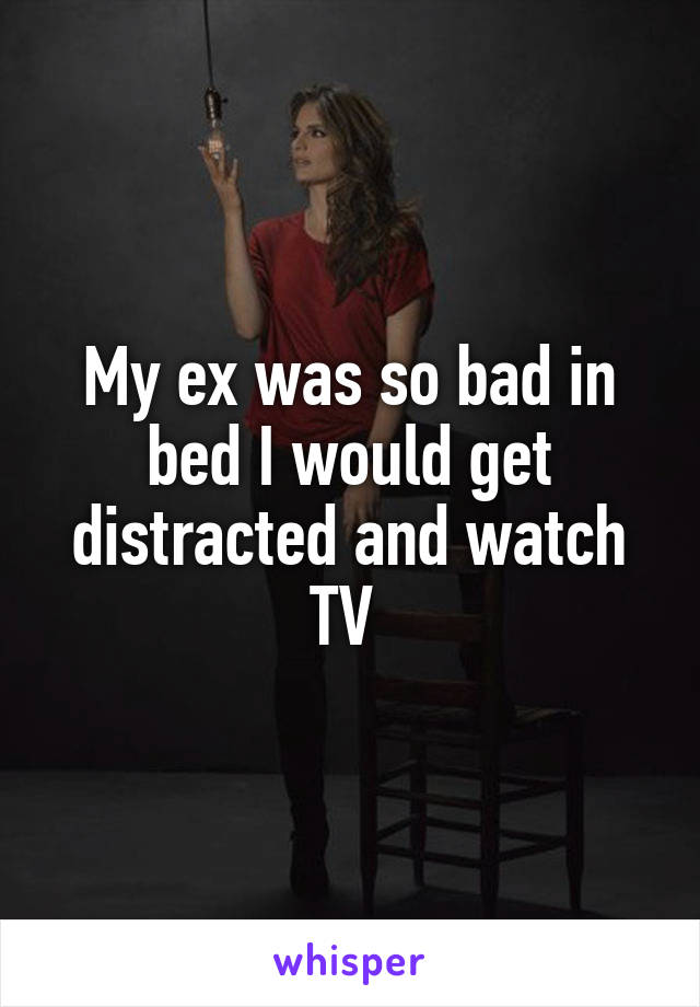 My ex was so bad in bed I would get distracted and watch TV 