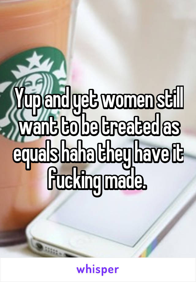 Yup and yet women still want to be treated as equals haha they have it fucking made. 