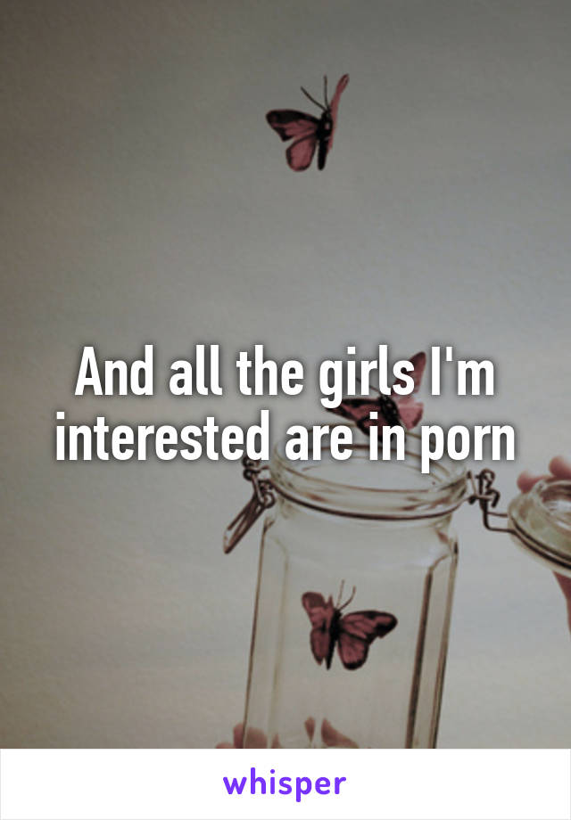 And all the girls I'm interested are in porn