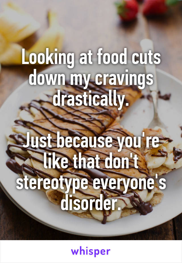 Looking at food cuts down my cravings drastically.

Just because you're like that don't stereotype everyone's disorder.