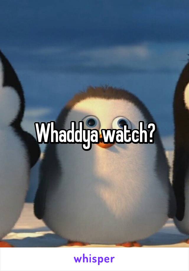 Whaddya watch?