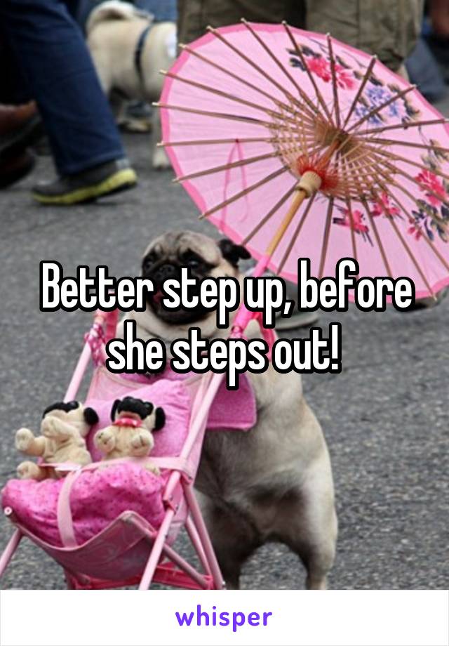 Better step up, before she steps out! 